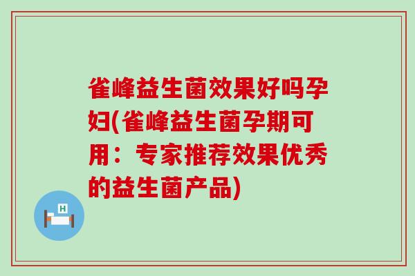 雀峰益生菌效果好吗孕妇(雀峰益生菌孕期可用：专家推荐效果优秀的益生菌产品)