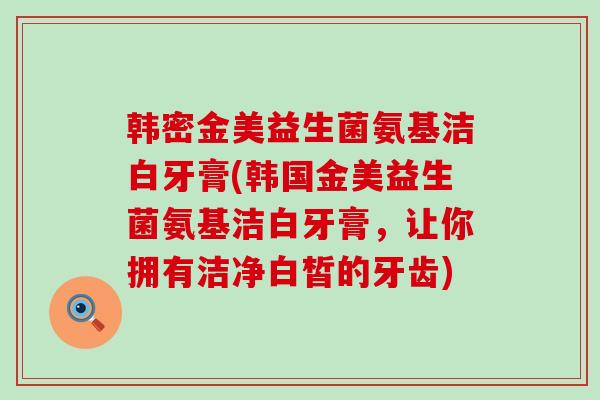 韩密金美益生菌氨基洁白牙膏(韩国金美益生菌氨基洁白牙膏，让你拥有洁净白皙的牙齿)
