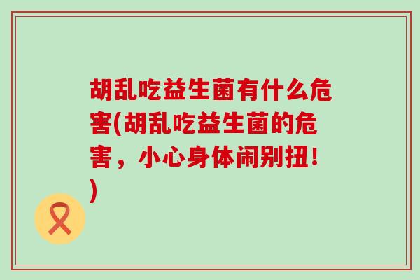 胡乱吃益生菌有什么危害(胡乱吃益生菌的危害，小心身体闹别扭！)