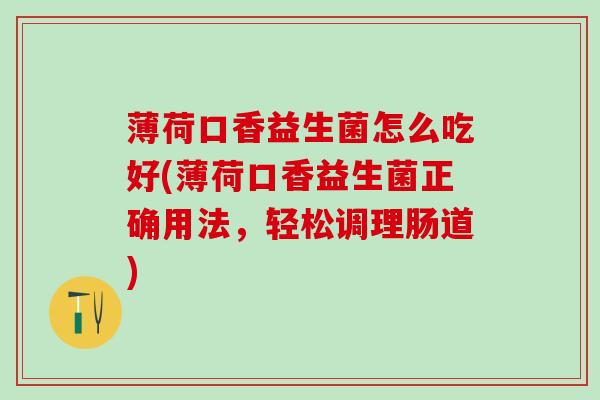 薄荷口香益生菌怎么吃好(薄荷口香益生菌正确用法，轻松调理肠道)