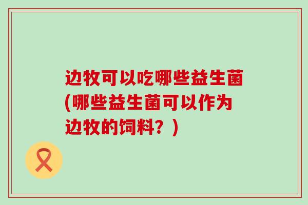 边牧可以吃哪些益生菌(哪些益生菌可以作为边牧的饲料？)