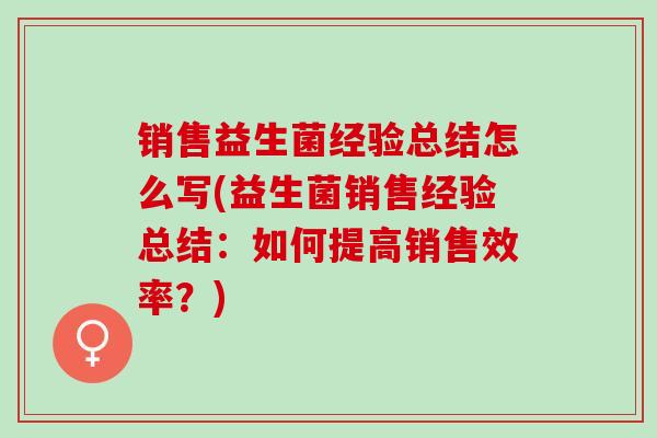 销售益生菌经验总结怎么写(益生菌销售经验总结：如何提高销售效率？)