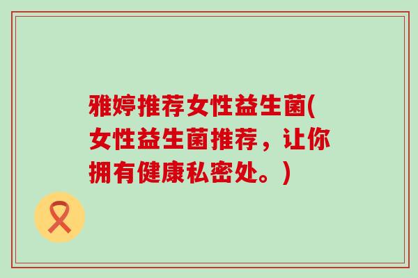 雅婷推荐女性益生菌(女性益生菌推荐，让你拥有健康私密处。)