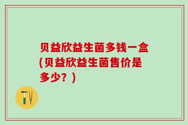 贝益欣益生菌多钱一盒(贝益欣益生菌售价是多少？)