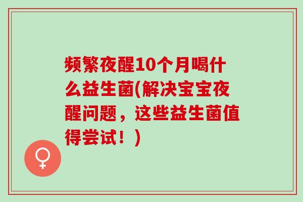 频繁夜醒10个月喝什么益生菌(解决宝宝夜醒问题，这些益生菌值得尝试！)