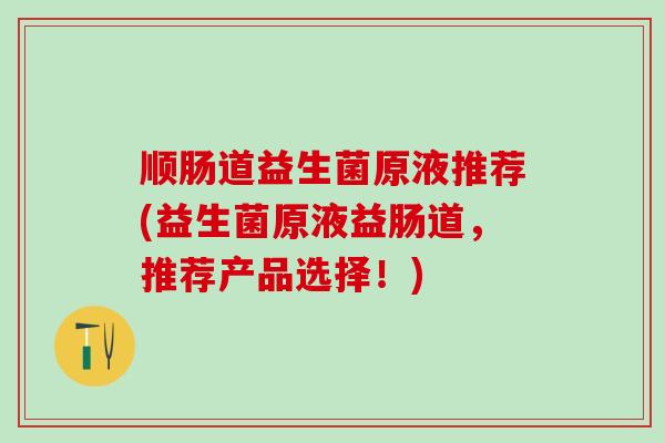 顺肠道益生菌原液推荐(益生菌原液益肠道，推荐产品选择！)