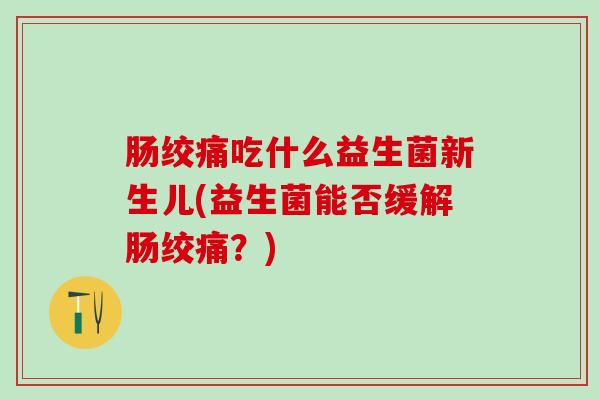 肠绞痛吃什么益生菌新生儿(益生菌能否缓解肠绞痛？)