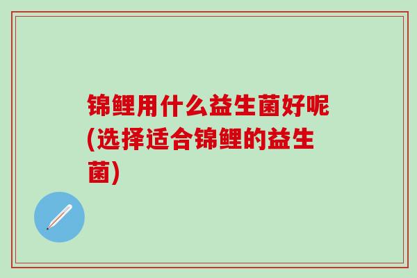锦鲤用什么益生菌好呢(选择适合锦鲤的益生菌)