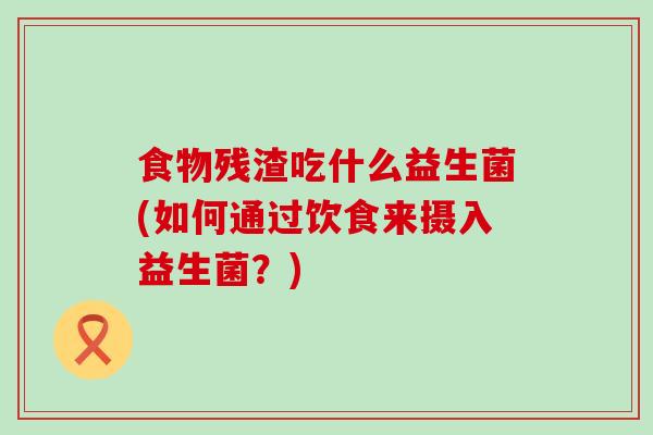 食物残渣吃什么益生菌(如何通过饮食来摄入益生菌？)