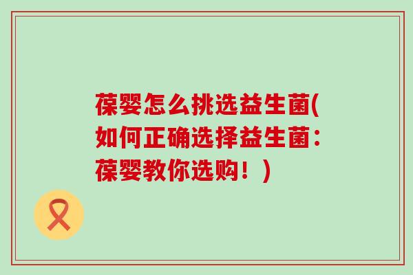 葆婴怎么挑选益生菌(如何正确选择益生菌：葆婴教你选购！)
