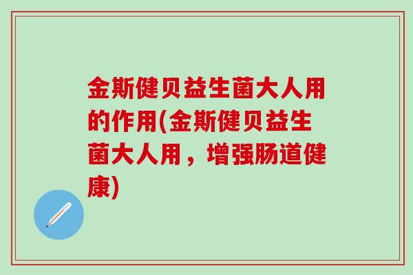 金斯健贝益生菌大人用的作用(金斯健贝益生菌大人用，增强肠道健康)