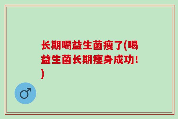长期喝益生菌瘦了(喝益生菌长期瘦身成功！)