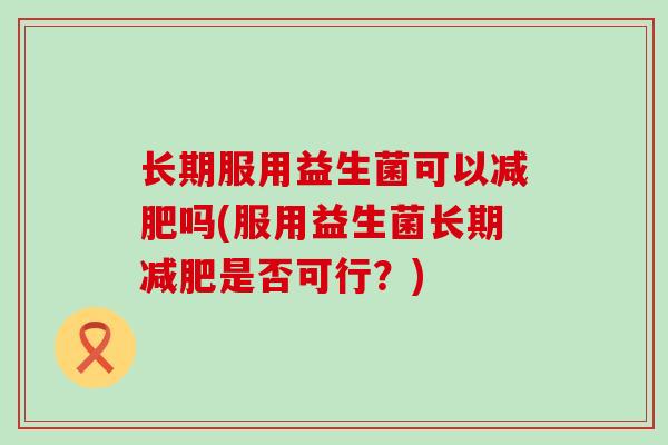 长期服用益生菌可以吗(服用益生菌长期是否可行？)
