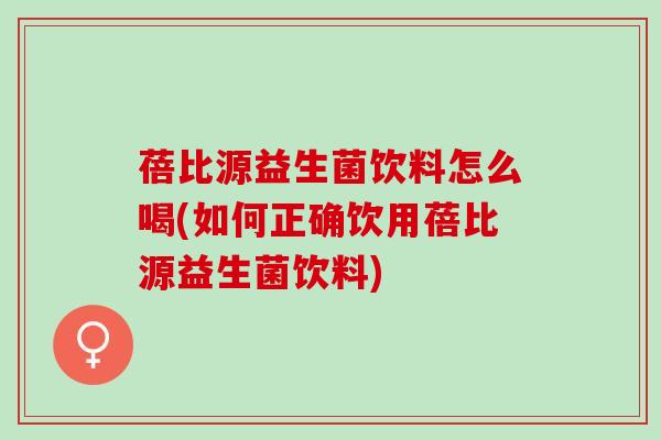 蓓比源益生菌饮料怎么喝(如何正确饮用蓓比源益生菌饮料)