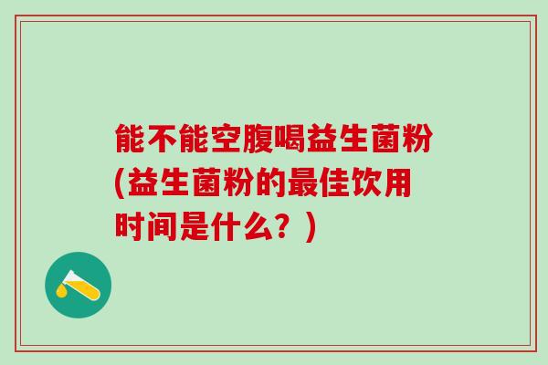 能不能空腹喝益生菌粉(益生菌粉的佳饮用时间是什么？)
