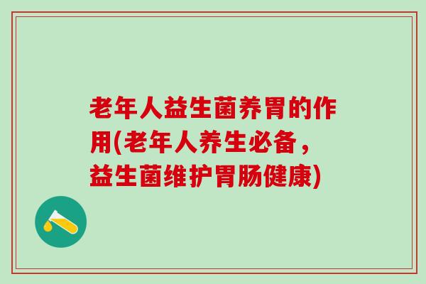 老年人益生菌养胃的作用(老年人养生必备，益生菌维护健康)