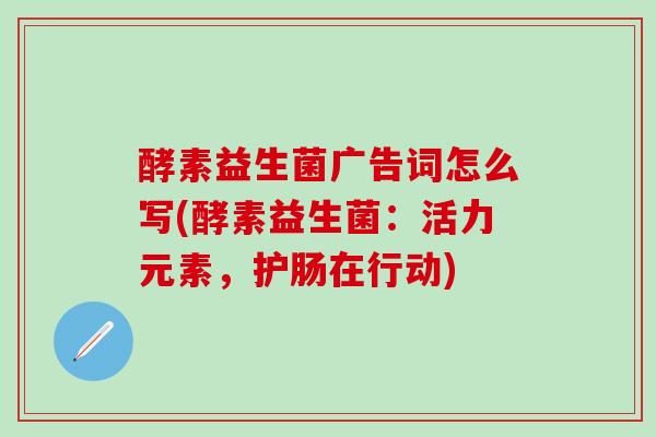 酵素益生菌广告词怎么写(酵素益生菌：活力元素，护肠在行动)