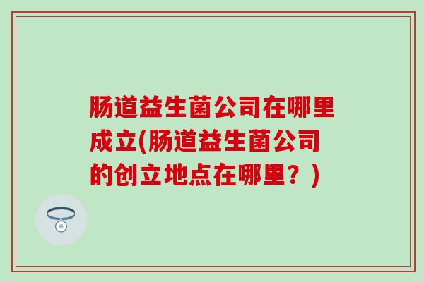 肠道益生菌公司在哪里成立(肠道益生菌公司的创立地点在哪里？)