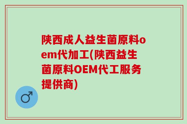 陕西成人益生菌原料oem代加工(陕西益生菌原料OEM代工服务提供商)