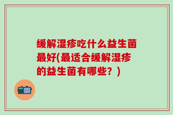 缓解吃什么益生菌好(适合缓解的益生菌有哪些？)