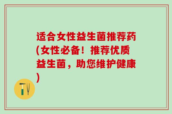 适合女性益生菌推荐药(女性必备！推荐优质益生菌，助您维护健康)