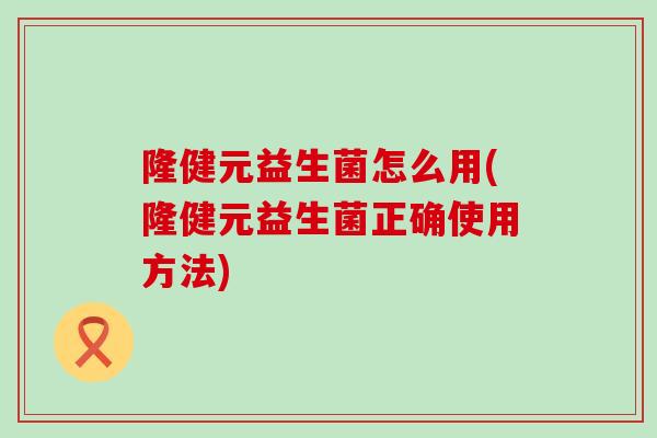 隆健元益生菌怎么用(隆健元益生菌正确使用方法)