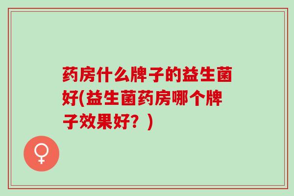 药房什么牌子的益生菌好(益生菌药房哪个牌子效果好？)