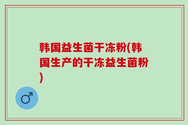 韩国益生菌干冻粉(韩国生产的干冻益生菌粉)