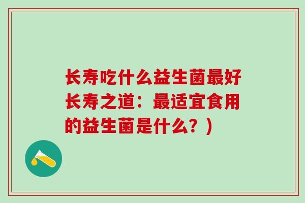 长寿吃什么益生菌好长寿之道：适宜食用的益生菌是什么？)