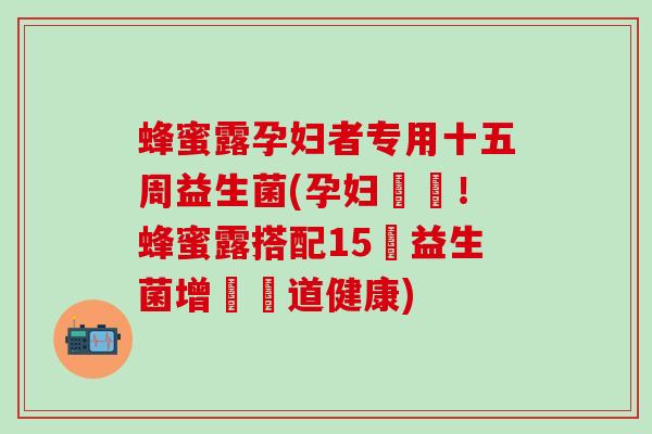 蜂蜜露孕妇者专用十五周益生菌(孕妇專屬！蜂蜜露搭配15週益生菌增強腸道健康)