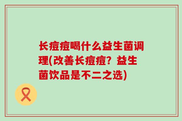 长痘痘喝什么益生菌调理(改善长痘痘？益生菌饮品是不二之选)