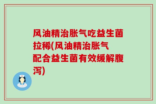 风油精吃益生菌拉稀(风油精 配合益生菌有效缓解)