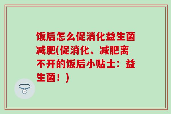 饭后怎么促消化益生菌(促消化、离不开的饭后小贴士：益生菌！)