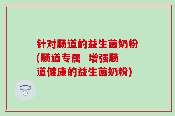 针对肠道的益生菌奶粉(肠道专属  增强肠道健康的益生菌奶粉)