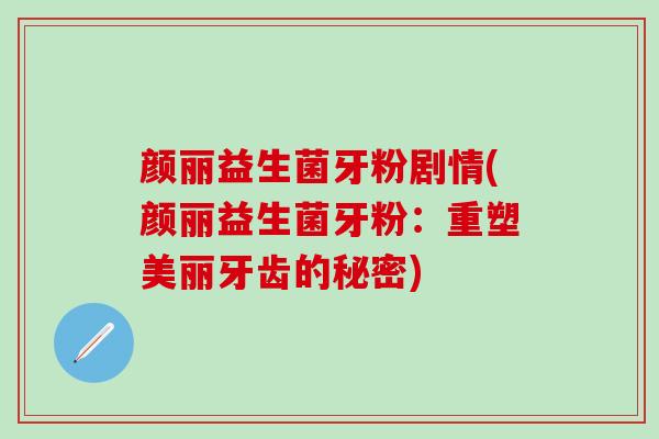 颜丽益生菌牙粉剧情(颜丽益生菌牙粉：重塑美丽牙齿的秘密)