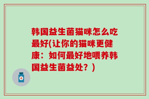 韩国益生菌猫咪怎么吃好(让你的猫咪更健康：如何好地喂养韩国益生菌益处？)