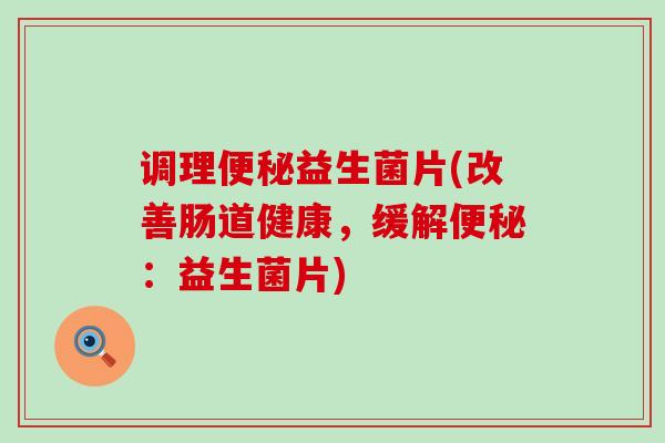 调理益生菌片(改善肠道健康，缓解：益生菌片)
