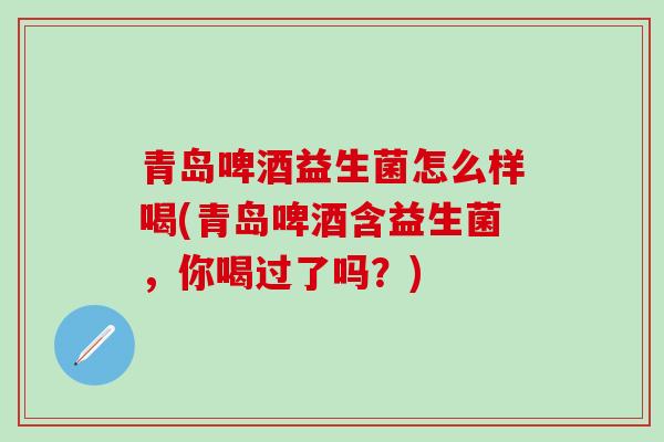 青岛啤酒益生菌怎么样喝(青岛啤酒含益生菌，你喝过了吗？)