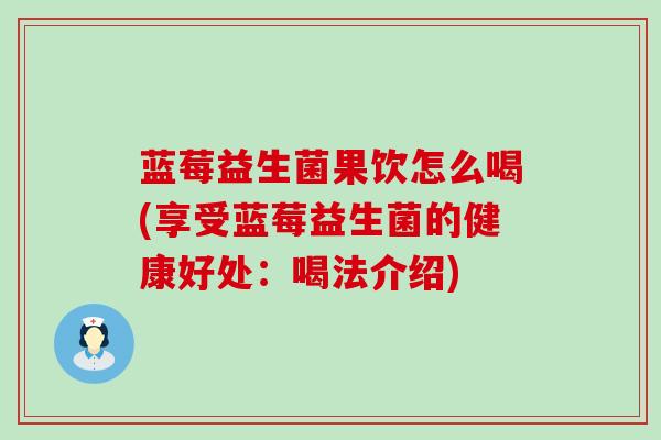 蓝莓益生菌果饮怎么喝(享受蓝莓益生菌的健康好处：喝法介绍)