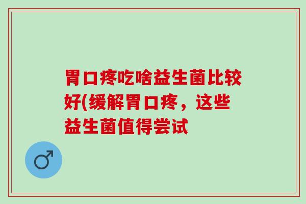 胃口疼吃啥益生菌比较好(缓解胃口疼，这些益生菌值得尝试