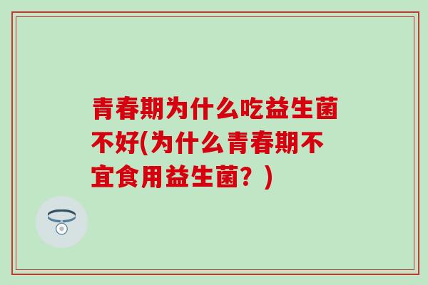 青春期为什么吃益生菌不好(为什么青春期不宜食用益生菌？)