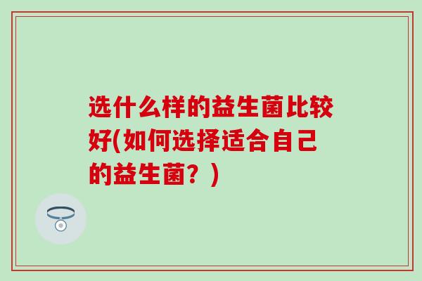 选什么样的益生菌比较好(如何选择适合自己的益生菌？)