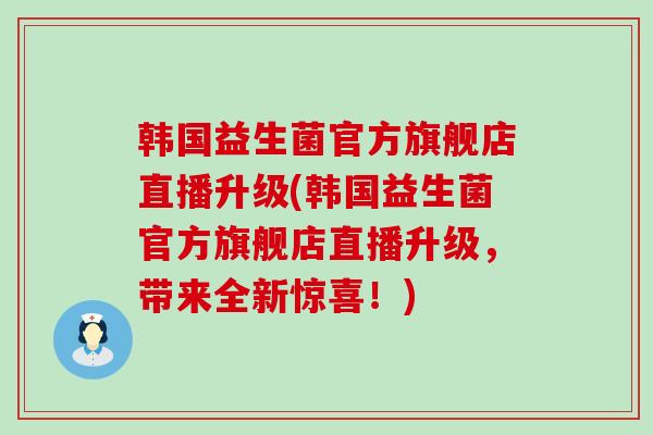 韩国益生菌官方旗舰店直播升级(韩国益生菌官方旗舰店直播升级，带来全新惊喜！)