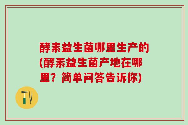 酵素益生菌哪里生产的(酵素益生菌产地在哪里？简单问答告诉你)