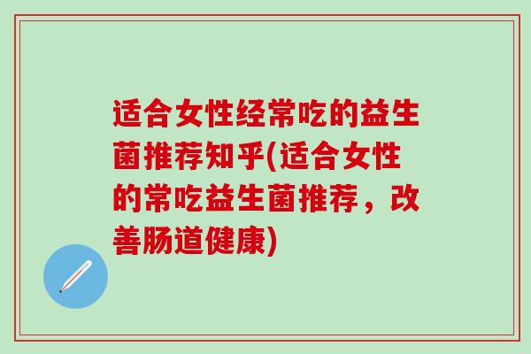 适合女性经常吃的益生菌推荐知乎(适合女性的常吃益生菌推荐，改善肠道健康)
