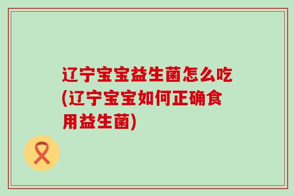 辽宁宝宝益生菌怎么吃(辽宁宝宝如何正确食用益生菌)