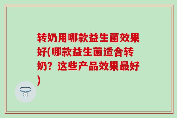 转奶用哪款益生菌效果好(哪款益生菌适合转奶？这些产品效果好)