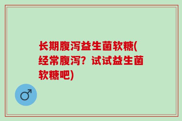 长期益生菌软糖(经常？试试益生菌软糖吧)