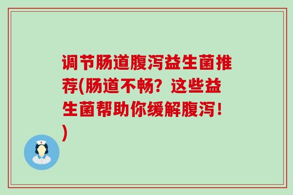 调节肠道益生菌推荐(肠道不畅？这些益生菌帮助你缓解！)