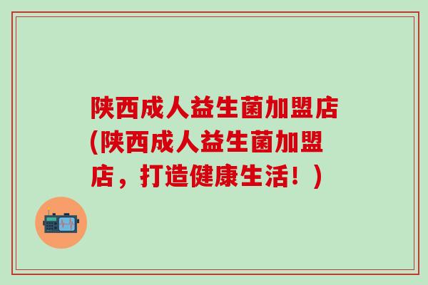 陕西成人益生菌加盟店(陕西成人益生菌加盟店，打造健康生活！)